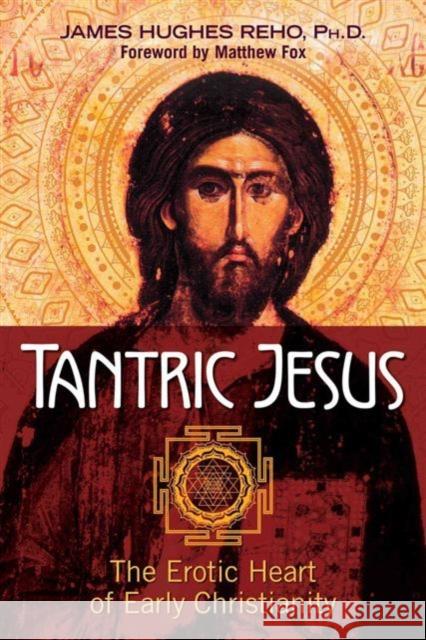 Tantric Jesus: The Erotic Heart of Early Christianity James Hughes Reho Matthew Fox 9781620555613 Inner Traditions Bear and Company