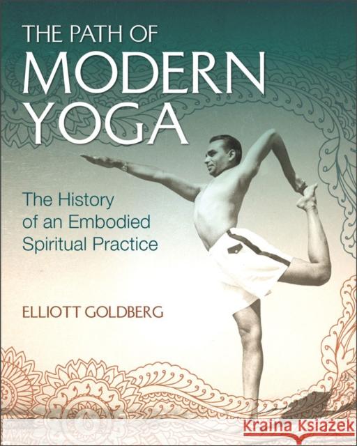 The Path of Modern Yoga: The History of an Embodied Spiritual Practice Elliott Goldberg 9781620555675 Inner Traditions International