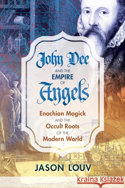 John Dee and the Empire of Angels: Enochian Magick and the Occult Roots of the Modern World Jason Louv 9781620555897 Inner Traditions Bear and Company