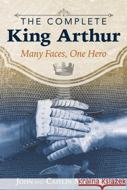 The Complete King Arthur: Many Faces, One Hero John Matthews, Caitlín Matthews 9781620555996 Inner Traditions Bear and Company