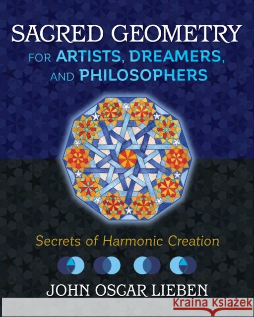 Sacred Geometry for Artists, Dreamers, and Philosophers: Secrets of Harmonic Creation John Oscar Lieben 9781620557013 Inner Traditions Bear and Company