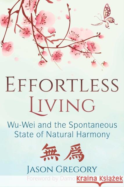 Effortless Living: Wu-Wei and the Spontaneous State of Natural Harmony Jason Gregory, Damo Mitchell 9781620557136