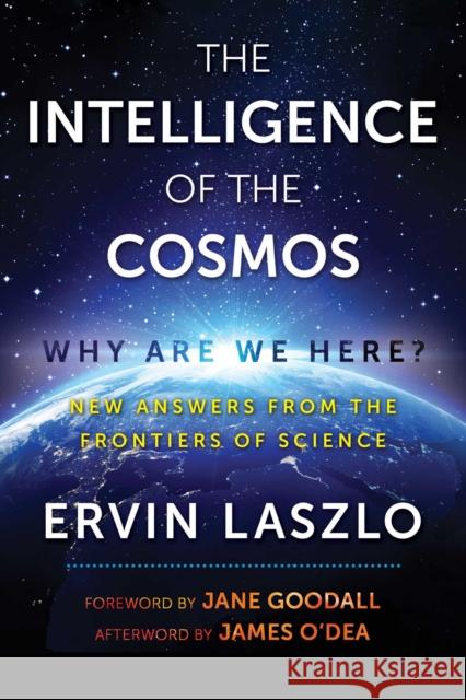 The Intelligence of the Cosmos: Why Are We Here? New Answers from the Frontiers of Science Ervin Laszlo Jane Goodall James O'Dea 9781620557310