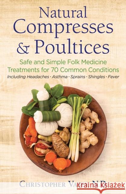 Natural Compresses and Poultices: Safe and Simple Folk Medicine Treatments for 70 Common Conditions Christopher Vasey 9781620557372 Healing Arts Press