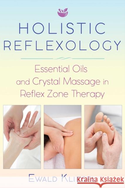 Holistic Reflexology: Essential Oils and Crystal Massage in Reflex Zone Therapy Ewald Kliegel 9781620557532