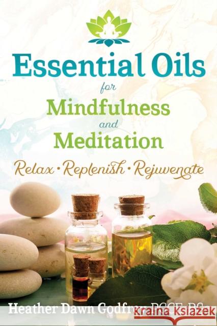 Essential Oils for Mindfulness and Meditation: Relax, Replenish, and Rejuvenate Heather Dawn Godfrey 9781620557624