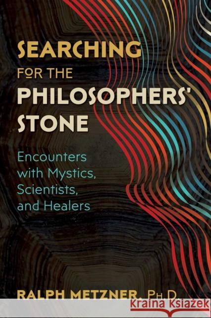 Searching for the Philosophers' Stone: Encounters with Mystics, Scientists, and Healers Ralph Metzner 9781620557761 Park Street Press