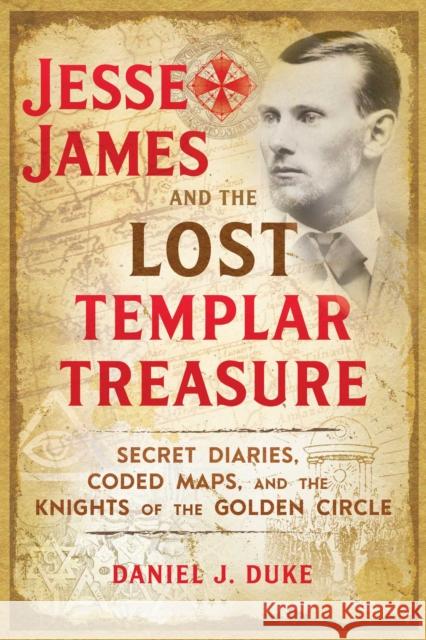 Jesse James and the Lost Templar Treasure: Secret Diaries, Coded Maps, and the Knights of the Golden Circle Daniel J. Duke 9781620558201 Destiny Books