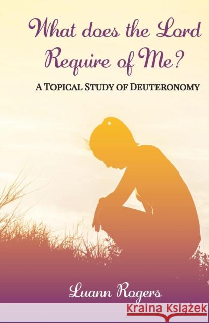What Does the Lord Require of Me: A Topical Study of Deuteronomy Luann Rogers Ben Giselbach Leah Hopkins 9781620801055 Azimuth Media
