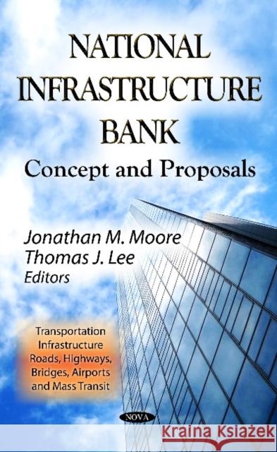 National Infrastructure Bank: Concept & Proposals Jonathan M Moore, Thomas J Lee 9781620811085 Nova Science Publishers Inc
