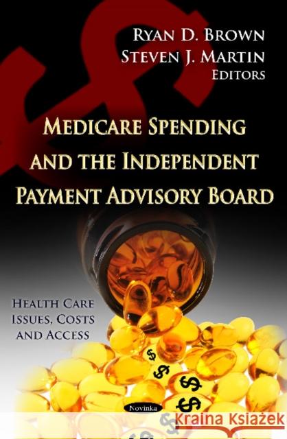 Medicare Spending & the Independent Payment Advisory Board Ryan D Brown, Steven J Martin 9781620811122 Nova Science Publishers Inc