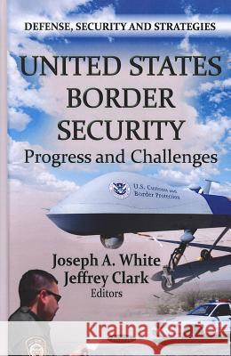 U.S. Border Security: Progress & Challenges Joseph A. White 9781620811566 Nova Science Publishers Inc