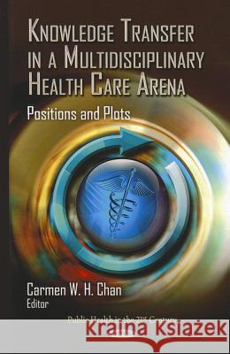 Knowledge Transfer in a Multidisciplinary Health Care Arena: Positions & Plots Carmen W H Chan 9781620811603 Nova Science Publishers Inc