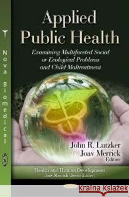 Applied Public Health: Examining Multifaceted Social or Ecological Problems & Child Maltreatment John R Lutzker, Joav Merrick, MD, MMedSci, DMSc 9781620813560