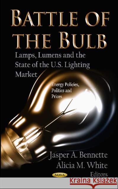 Battle of the Bulb: Lamps, Lumens & the State of the U.S Lighting Market Jasper A Bennette, Alicia M White 9781620814918 Nova Science Publishers Inc