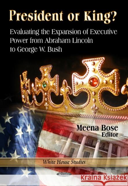 President or King?: Evaluating the Expansion of Executive Power from Abraham Lincoln to George W Bush Meena Bose 9781620819357 Nova Science Publishers Inc