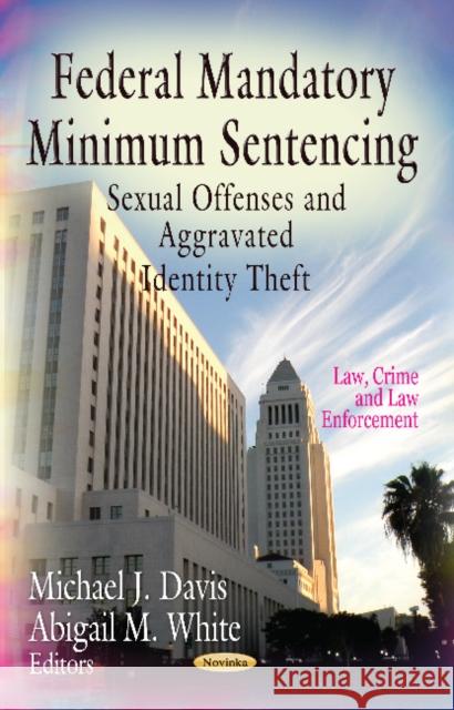 Federal Mandatory Minimum Sentencing: Sexual Offenses & Aggravated Identity Theft Michael J Davis, Abigail M White 9781620819883 Nova Science Publishers Inc