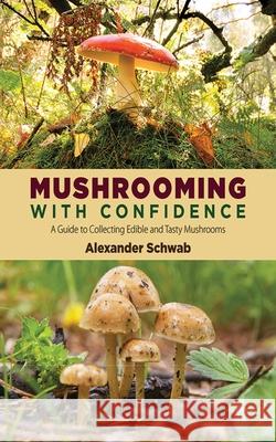 Mushrooming with Confidence: A Guide to Collecting Edible and Tasty Mushrooms Alexander Schwab 9781620871959 Skyhorse Publishing