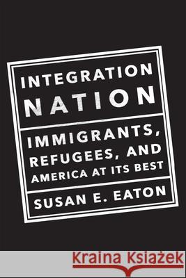 Integration Nation: Immigrants, Refugees, and America at Its Best Susan E. Eaton 9781620970959