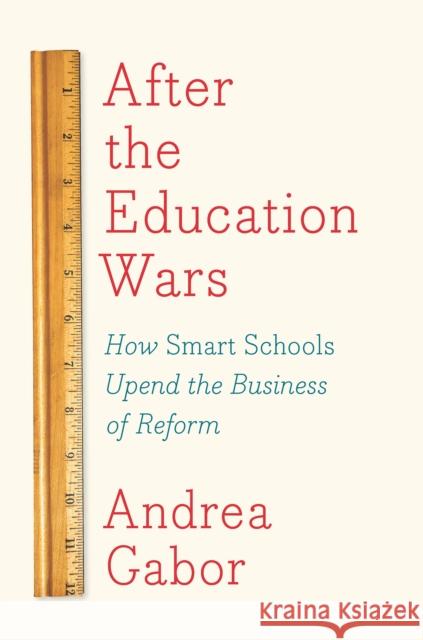After the Education Wars: How Smart Schools Upend the Business of Reform Andrea Gabor 9781620971994 New Press