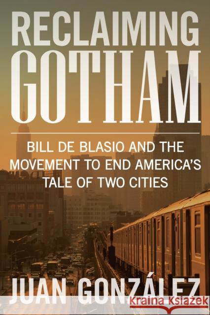 Reclaiming Gotham: Bill de Blasio and the Movement to End America's Tale of Two Cities Juan Gonzalez 9781620972090 New Press