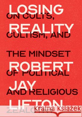 Losing Reality: On Cults, Cultism, and the Mindset of Political and Religious Zealotry Robert Jay Lifton 9781620974995