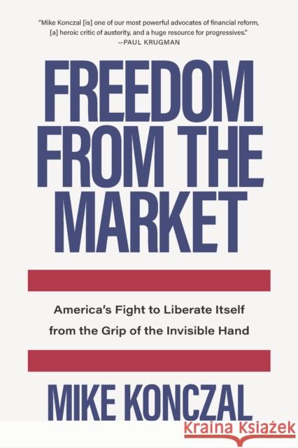 Freedom from the Market: America's Fight to Liberate Itself from the Grip of the Invisible Hand Konczal, Mike 9781620975374 New Press