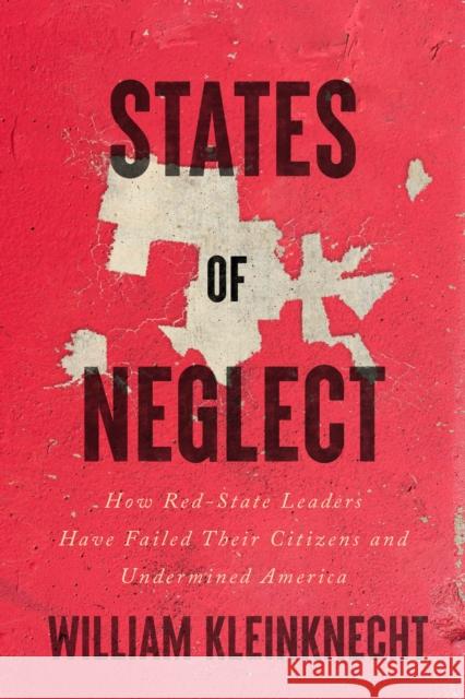 States of Neglect: How Red-State Leaders Have Failed Their Citizens and Undermined America William Kleinknecht 9781620976418 The New Press