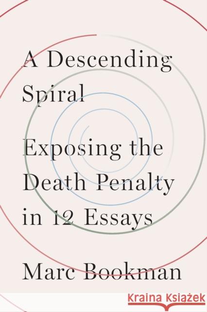 A Descending Spiral: Exposing the Death Penalty in 12 Essays Marc Bookman 9781620976548