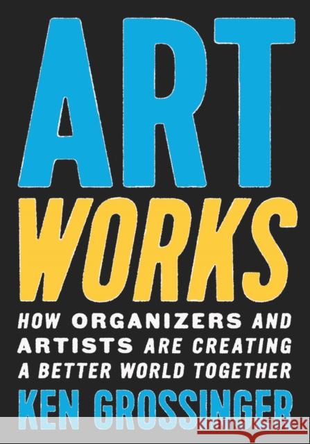 Art Works: How Organizers and Artists Are Creating a Better World Together Grossinger, Ken 9781620976722 The New Press