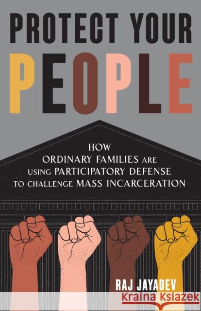 Protect Your People: How Ordinary Families Are Using Participatory Defense to Challenge Mass Incarceration Raj Jayadev 9781620977002 The New Press
