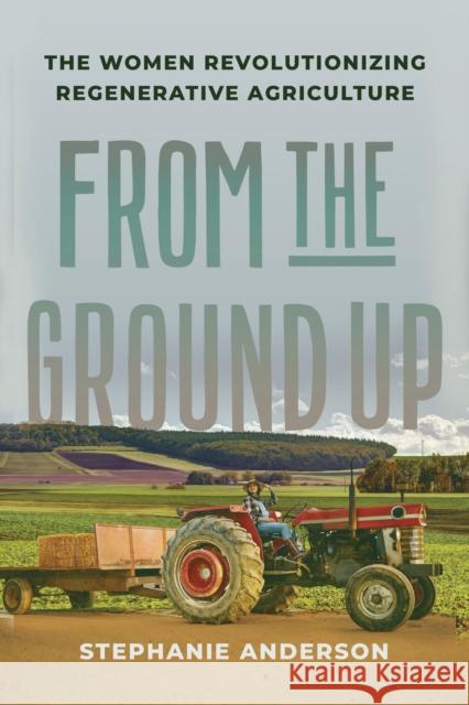 From the Ground Up: The Women Revolutionizing Regenerative Agriculture Stephanie Anderson 9781620978146 The New Press