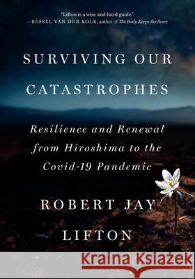 Surviving Our Catastrophes: Resilience and Renewal from Hiroshima to the COVID-19 Pandemic Robert Jay Lifton 9781620978153