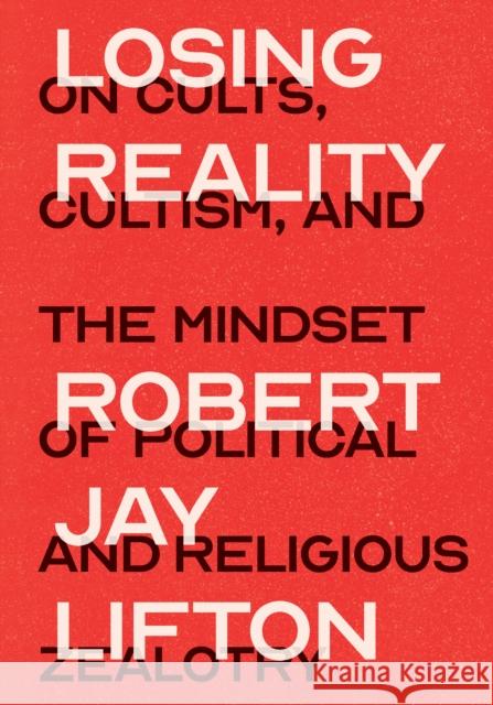 Losing Reality: On Cults, Cultism, and the Mindset of Political and Religious Zealotry Robert Jay Lifton 9781620979532