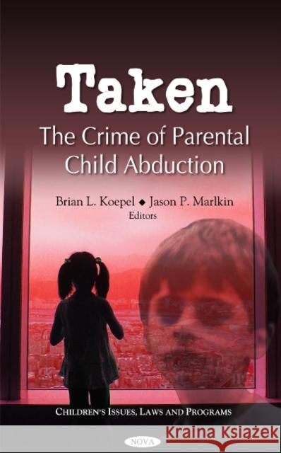 Taken: The Crime of Parental Child Abduction Brian L Koepel, Jason P Marlkin 9781621003342 Nova Science Publishers Inc