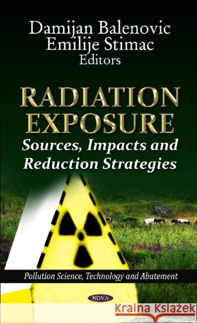 Radiation Exposure: Sources, Impacts & Reduction Strategies Damijan Balenovic, Emilije Stimac 9781621008699 Nova Science Publishers Inc