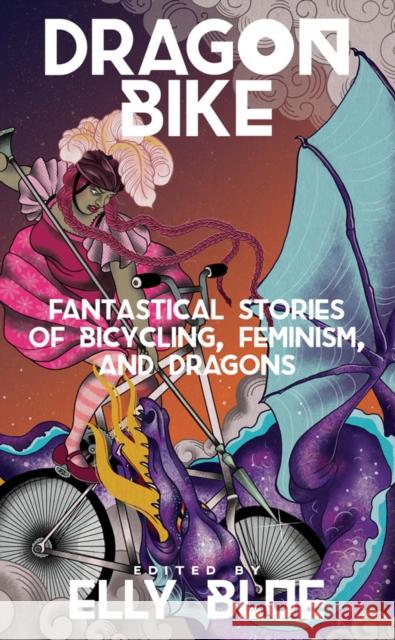Dragon Bike: Fantastical Stories of Bicycling, Feminism & Dragons Elly Blue 9781621060475 Microcosm Publishing