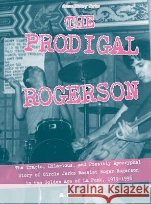 The Prodigal Rogerson: The Tragic, Hilarious, and Possibly Apocryphal Story of Circle Jerks Bassist Roger Rogerson in the Golden Age of La Pu J. Hunter Bennett 9781621063032 Microcosm Publishing