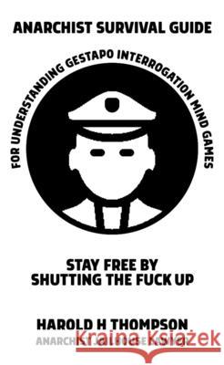 Anarchist Survival Guide for Understanding Gestapo Swine Interrogation Mind Games: Stay Free by Shutting the Fuck Up! Harold H. Thompson 9781621065135