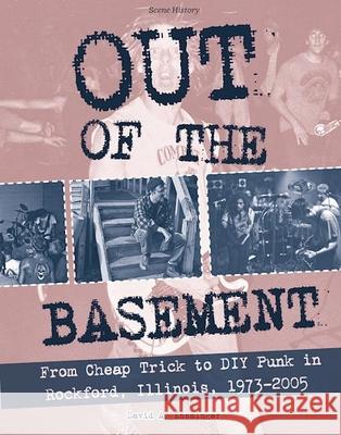 Out of the Basement: From Cheap Trick to DIY Punk in Rockford, Illinois, 1973-2005 David A. Ensminger 9781621067665 Microcosm Publishing