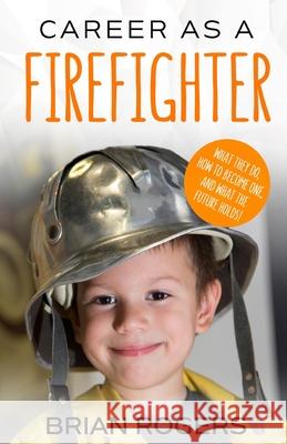 Career As A Firefighter: What They Do, How to Become One, and What the Future Holds! Brian, Rogers 9781621076636 Golgotha Press, Inc.