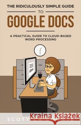 The Ridiculously Simple Guide to Google Docs: A Practical Guide to Cloud-Based Word Processing Scott L 9781621077060 SL Editions