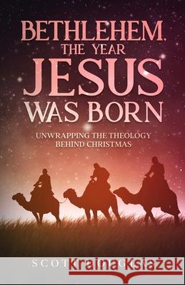 Bethlehem, the Year Jesus Was Born: Unwrapping the Theology Behind Christmas Scott Douglas 9781621077107