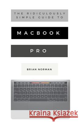 The Ridiculously Simple Guide to MacBook Pro With Touch Bar: A Practical Guide to Getting Started With the Next Generation of MacBook Pro and MacOS Mo Norman, Brian 9781621077794 SL Editions