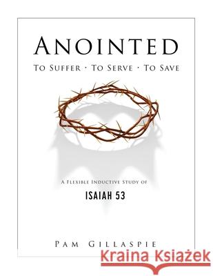 Anointed: To Suffer, To Serve, To Save: A Flexible Inductive Study of Isaiah 53 Pam Gillaspie Dave Gillaspie 9781621198437 Precept Minstries International