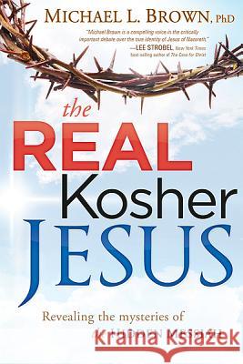 The Real Kosher Jesus: Revealing the Mysteries of the Hidden Messiah Michael L Brown, PhD 9781621360070 Charisma House