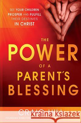 The Power of a Parent's Blessing: See Your Children Prosper and Fulfill Their Destinies in Christ Hill, Craig 9781621362227