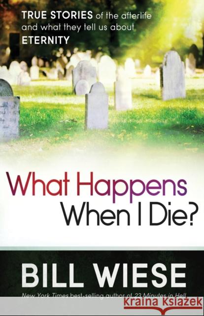 What Happens When I Die?: True Stories of the Afterlife and What They Tell Us about Eternity Bill Wiese 9781621362760