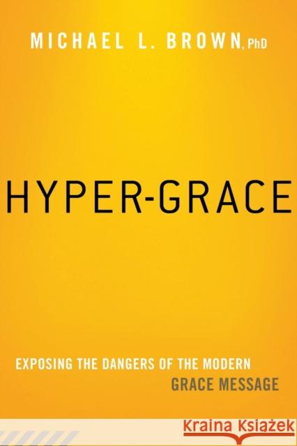 Hyper-Grace: Exposing the Dangers of the Modern Grace Message Michael Brown 9781621365891