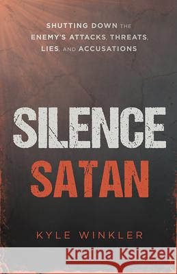 Silence Satan: Shutting Down the Enemy's Attacks, Threats, Lies, and Accusations Kyle Winkler 9781621366553